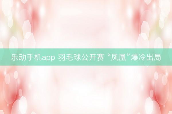 乐动手机app 羽毛球公开赛 “凤凰”爆冷出局