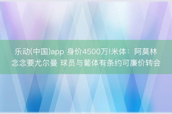 乐动(中国)app 身价4500万!米体：阿莫林念念要尤尔曼 球员与葡体有条约可廉价转会